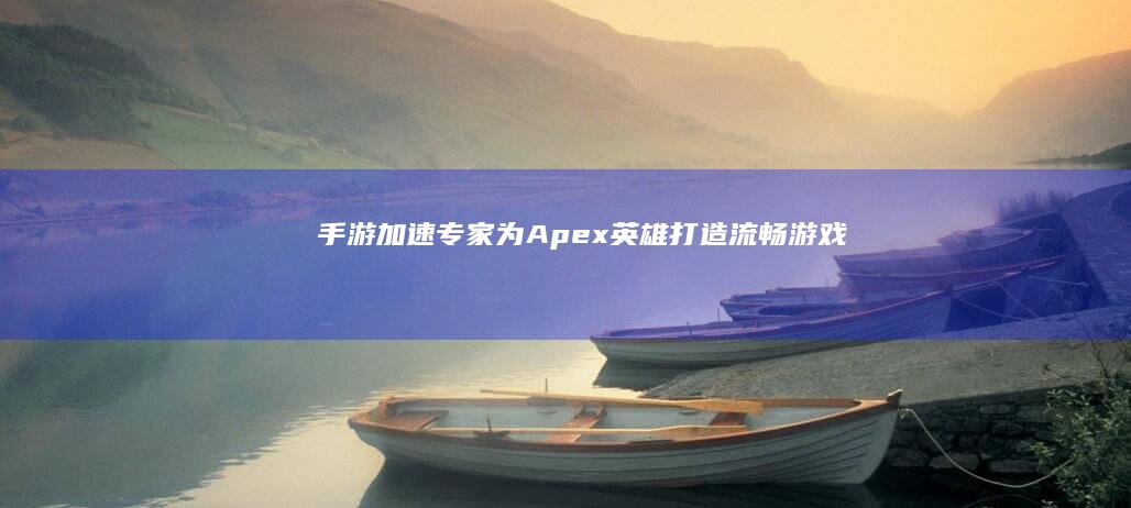 手游加速专家：为《Apex英雄》打造流畅游戏体验