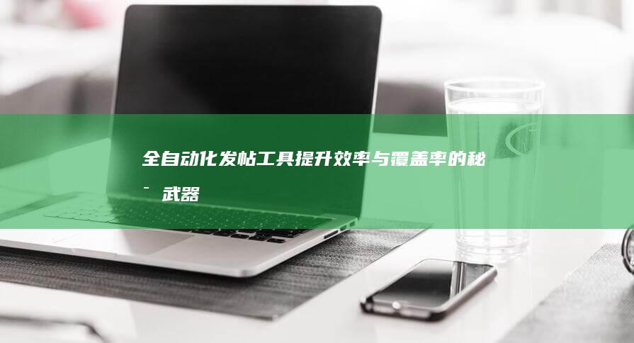 全自动化发帖工具：提升效率与覆盖率的秘密武器解析