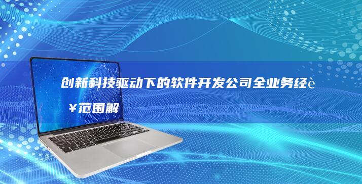 创新科技驱动下的软件开发公司全业务经营范围解析